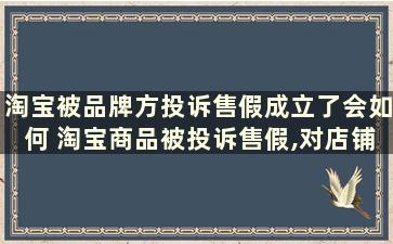 淘宝被品牌方投诉售假成立了会如何 淘宝商品被投诉售假,对店铺有没有影响的